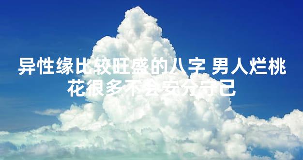 异性缘比较旺盛的八字 男人烂桃花很多不会安分守己
